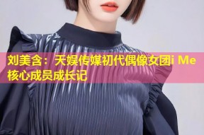 刘美含：天娱传媒初代偶像女团i Me核心成员成长记