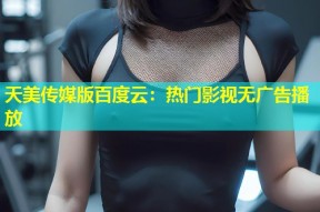 天美传媒版百度云：热门影视无广告播放