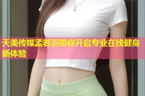 天美传媒孟若羽带你开启专业在线健身新体验