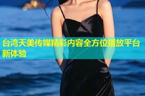 台湾天美传媒精彩内容全方位播放平台新体验