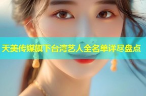 天美传媒旗下台湾艺人全名单详尽盘点