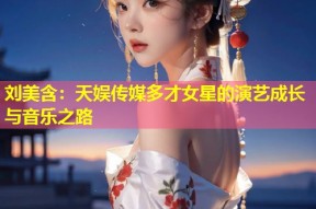 刘美含：天娱传媒多才女星的演艺成长与音乐之路