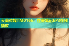 天美传媒TM0166：性爱笔记EP3在线播放