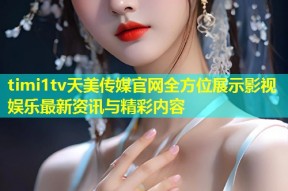 timi1tv天美传媒官网全方位展示影视娱乐最新资讯与精彩内容