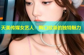 天美传媒女艺人：胸口纹身的独特魅力