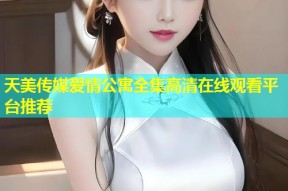 天美传媒爱情公寓全集高清在线观看平台推荐