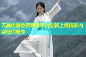 天美传媒免费观看平台全新上线精彩内容任你畅享