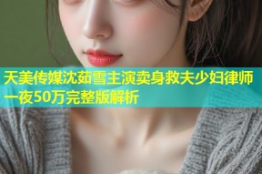 天美传媒沈茹雪主演卖身救夫少妇律师一夜50万完整版解析