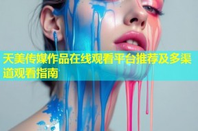 天美传媒作品在线观看平台推荐及多渠道观看指南