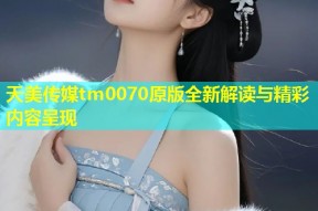天美传媒tm0070原版全新解读与精彩内容呈现