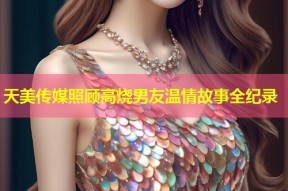 天美传媒照顾高烧男友温情故事全纪录