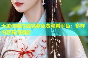 天美传媒在线完整免费观看平台：多样内容高清播放