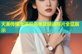 天美传媒女演员名单及精选照片全览展示