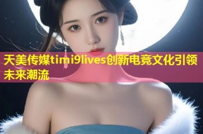 天美传媒timi9lives创新电竞文化引领未来潮流