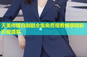 天美传媒自制剧全集免费观看畅享精彩影视盛宴