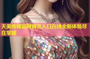 天美传媒官网首页入口在线全新体验尽在掌握