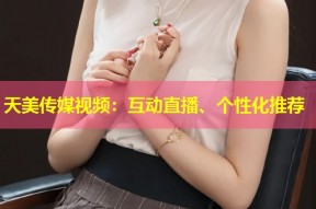 天美传媒视频：互动直播、个性化推荐