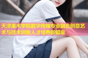 天津美术学院数字传媒专业融合创意艺术与技术创新人才培养新篇章