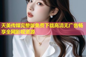 天美传媒完整版免费下载高清无广告畅享全网影视资源