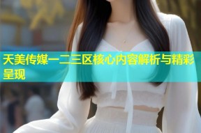 天美传媒一二三区核心内容解析与精彩呈现