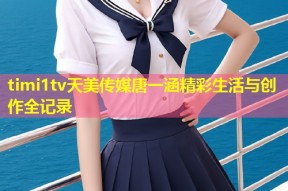 timi1tv天美传媒唐一涵精彩生活与创作全记录