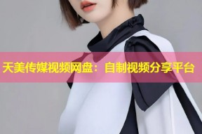 天美传媒视频网盘：自制视频分享平台