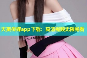天美传媒app下载：高清视频无限畅看