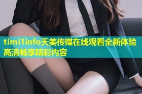 timi1info天美传媒在线观看全新体验高清畅享精彩内容