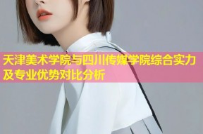 天津美术学院与四川传媒学院综合实力及专业优势对比分析