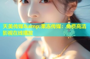 天美传媒&amp;果冻传媒：免费高清影视在线播放