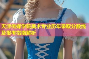 天津传媒学院美术专业历年录取分数线及报考指南解析