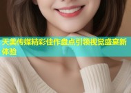 天美传媒精彩佳作盘点引领视觉盛宴新体验
