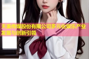 天美传媒股份有限公司多元化娱乐产业发展与创新引领