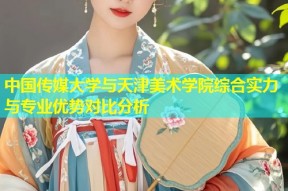 中国传媒大学与天津美术学院综合实力与专业优势对比分析