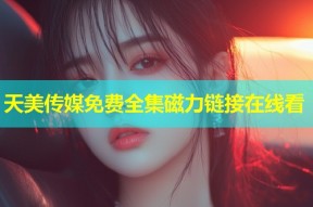 天美传媒免费全集磁力链接在线看