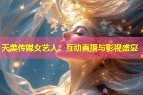 天美传媒女艺人：互动直播与影视盛宴