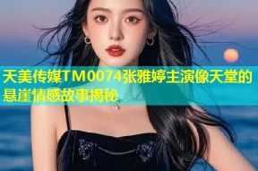 天美传媒TM0074张雅婷主演像天堂的悬崖情感故事揭秘