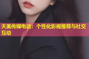 天美传媒电话：个性化影视推荐与社交互动