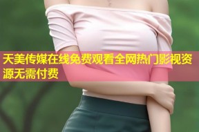 天美传媒在线免费观看全网热门影视资源无需付费