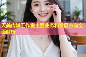 天美传媒工作室主要业务和发展方向全面解析