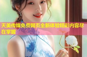 天美传媒免费网页全新体验精彩内容尽在掌握
