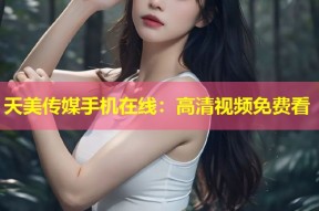 天美传媒手机在线：高清视频免费看