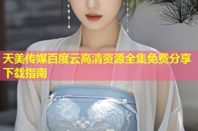 天美传媒百度云高清资源全集免费分享下载指南