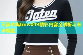 天美传媒tmw049精彩内容全解析与未来展望
