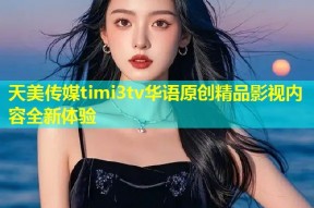 天美传媒timi3tv华语原创精品影视内容全新体验