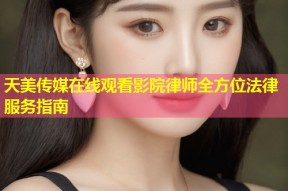 天美传媒在线观看影院律师全方位法律服务指南