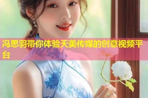 冯思羽带你体验天美传媒的创意视频平台
