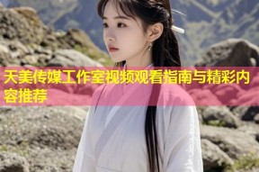 天美传媒工作室视频观看指南与精彩内容推荐