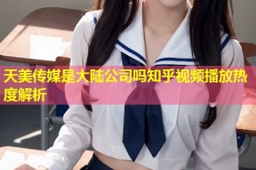 天美传媒是大陆公司吗知乎视频播放热度解析