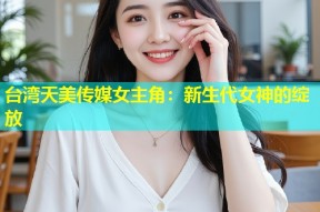 台湾天美传媒女主角：新生代女神的绽放
